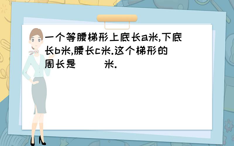 一个等腰梯形上底长a米,下底长b米,腰长c米.这个梯形的周长是( )米.