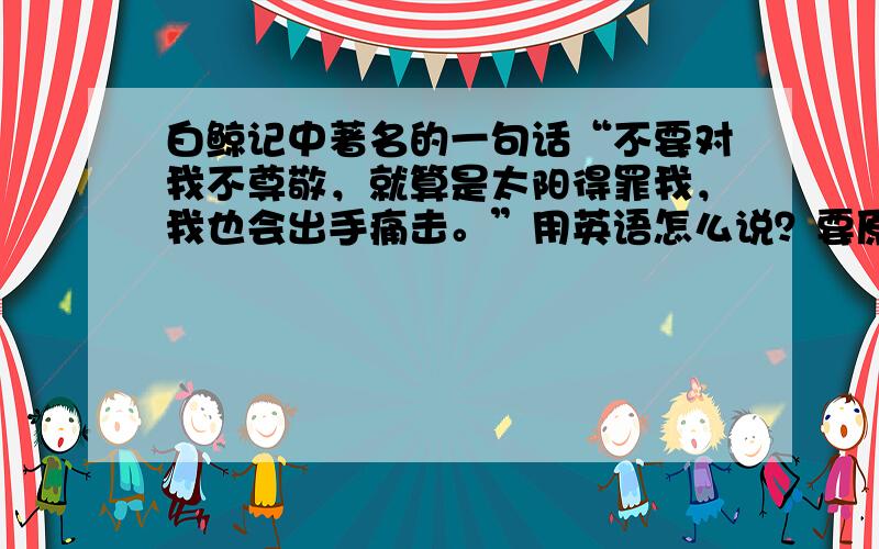 白鲸记中著名的一句话“不要对我不尊敬，就算是太阳得罪我，我也会出手痛击。”用英语怎么说？要原版，不要百度谷歌翻译。