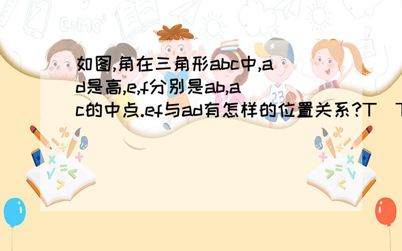 如图,角在三角形abc中,ad是高,e,f分别是ab,ac的中点.ef与ad有怎样的位置关系?T^T不要用相似三角形证明