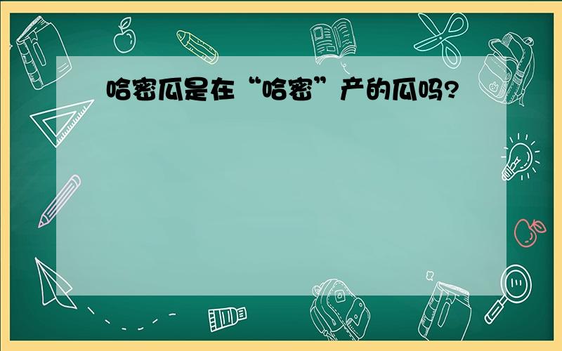 哈密瓜是在“哈密”产的瓜吗?