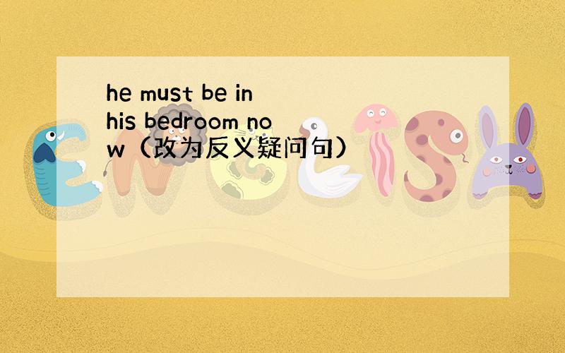 he must be in his bedroom now（改为反义疑问句）