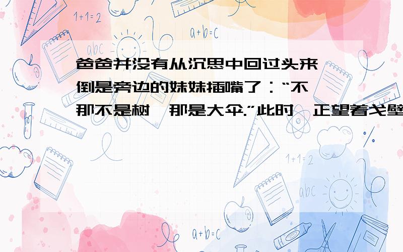 爸爸并没有从沉思中回过头来,倒是旁边的妹妹插嘴了：“不,那不是树,那是大伞.”此时,正望着戈壁滩上的