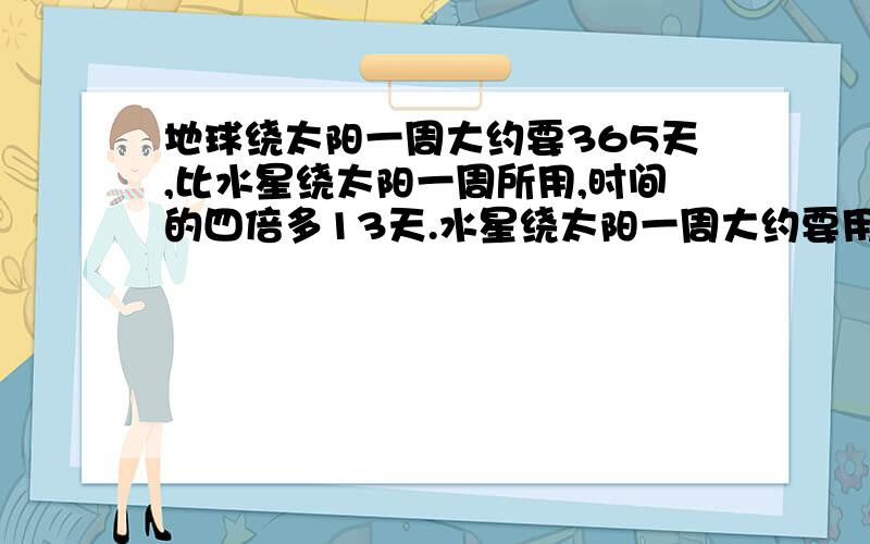 地球绕太阳一周大约要365天,比水星绕太阳一周所用,时间的四倍多13天.水星绕太阳一周大约要用多少平天?