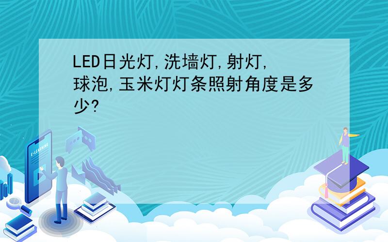 LED日光灯,洗墙灯,射灯,球泡,玉米灯灯条照射角度是多少?