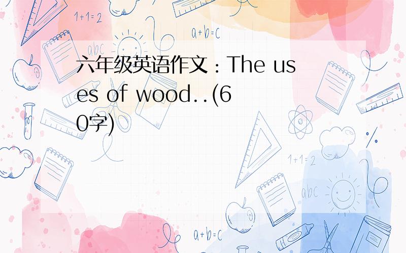 六年级英语作文：The uses of wood..(60字)