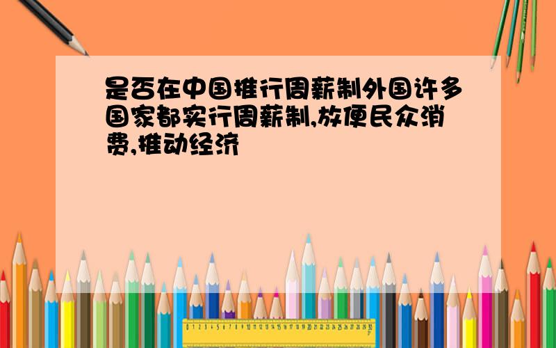 是否在中国推行周薪制外国许多国家都实行周薪制,放便民众消费,推动经济