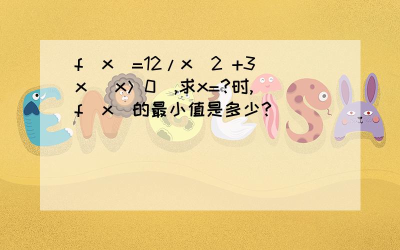 f(x)=12/x^2 +3x (x＞0）,求x=?时,f(x)的最小值是多少?