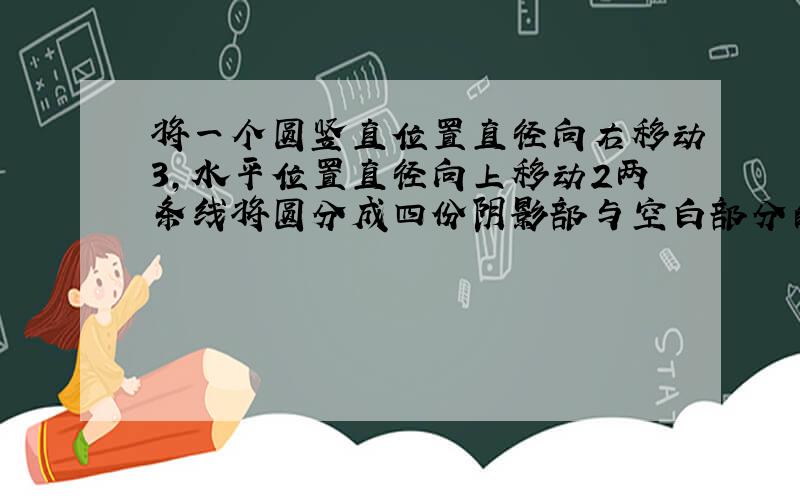 将一个圆竖直位置直径向右移动3,水平位置直径向上移动2两条线将圆分成四份阴影部与空白部分的面积相差多