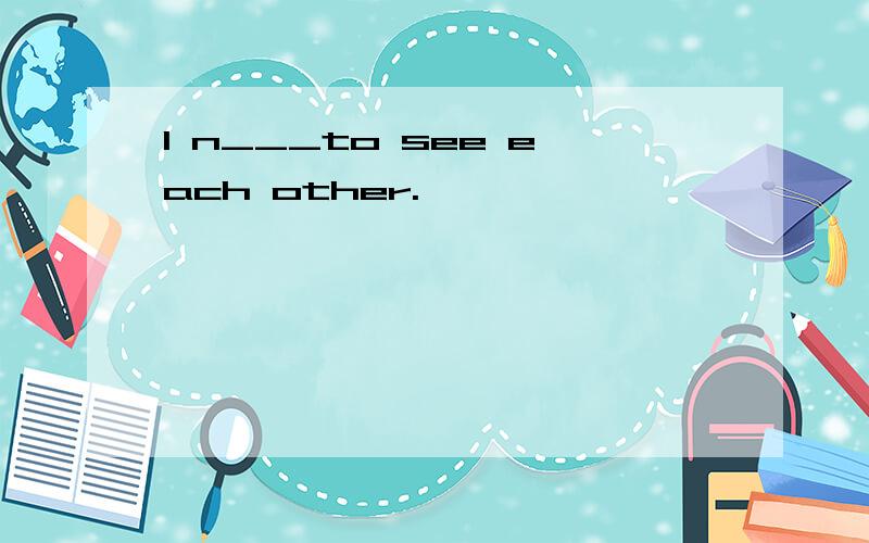 I n___to see each other.