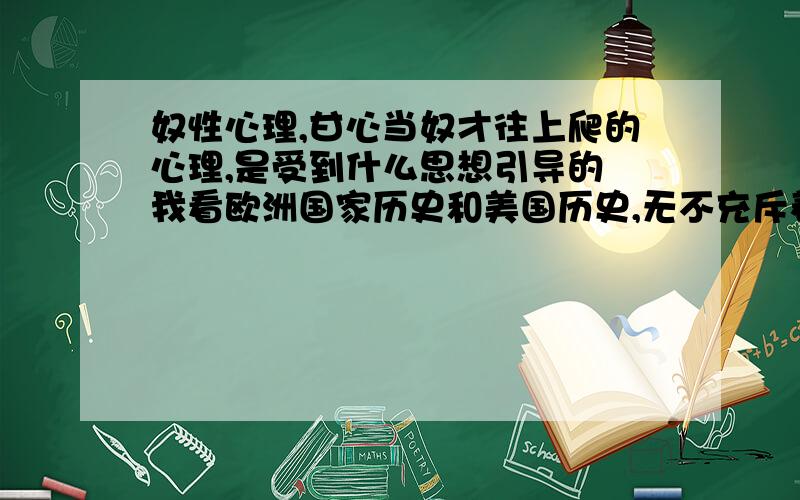 奴性心理,甘心当奴才往上爬的心理,是受到什么思想引导的 我看欧洲国家历史和美国历史,无不充斥着向往自由,而反观亚洲一些国