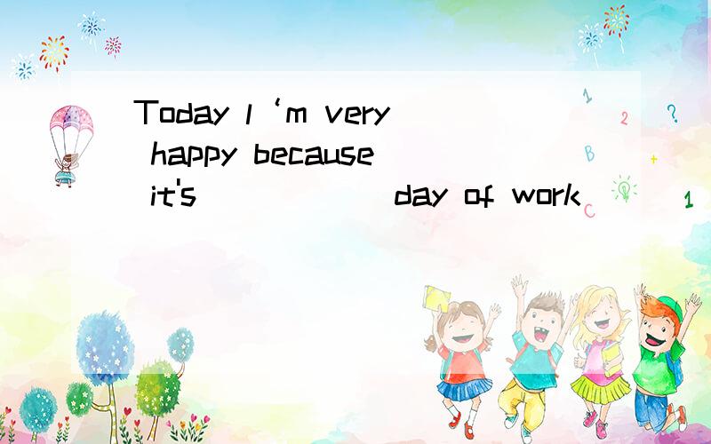 Today l‘m very happy because it's______day of work