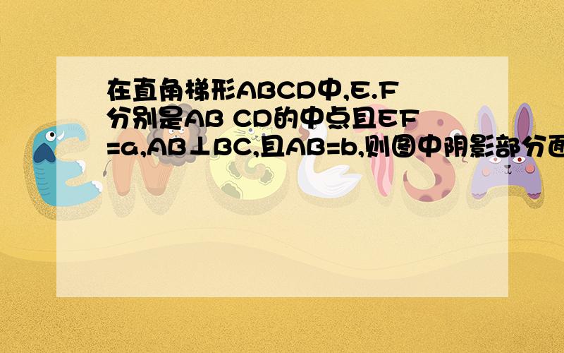 在直角梯形ABCD中,E.F分别是AB CD的中点且EF=a,AB⊥BC,且AB=b,则图中阴影部分面积为