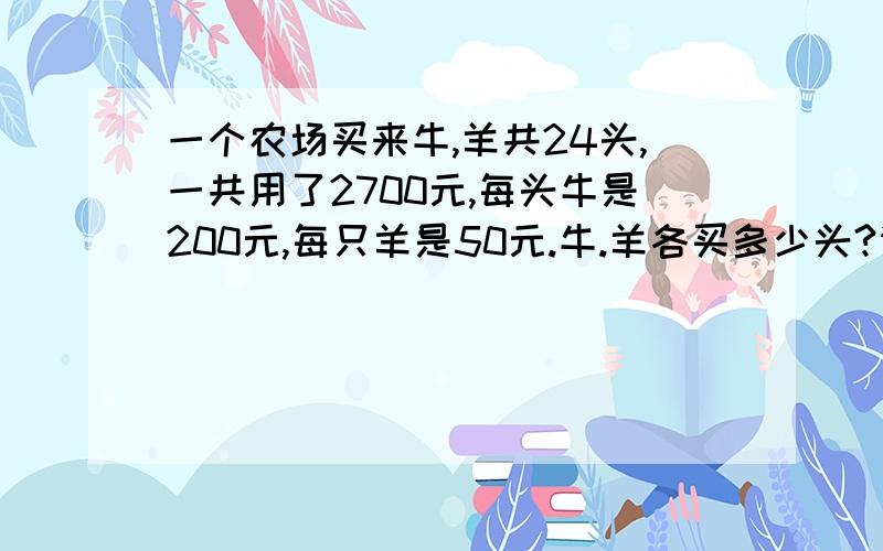 一个农场买来牛,羊共24头,一共用了2700元,每头牛是200元,每只羊是50元.牛.羊各买多少头?请列式计算