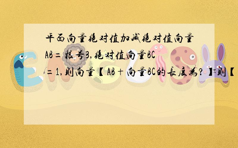 平面向量绝对值加减绝对值向量AB=根号3,绝对值向量BC=1,则向量【AB+向量BC的长度为?】则【向量AB+向量BC的