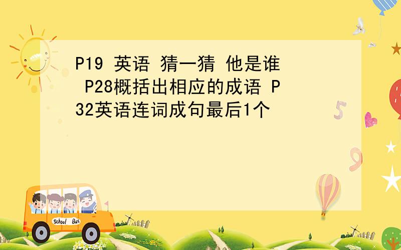 P19 英语 猜一猜 他是谁 P28概括出相应的成语 P32英语连词成句最后1个