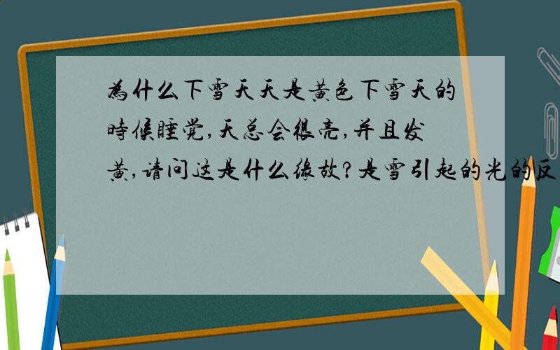 为什么下雪天天是黄色下雪天的时候睡觉,天总会很亮,并且发黄,请问这是什么缘故?是雪引起的光的反射吗?