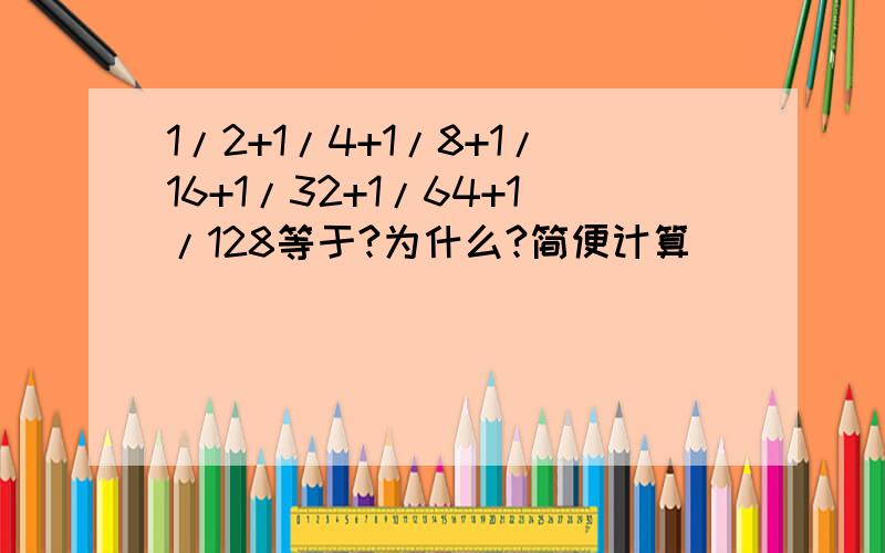 1/2+1/4+1/8+1/16+1/32+1/64+1/128等于?为什么?简便计算