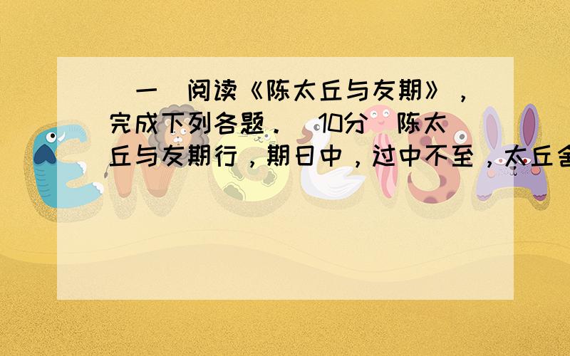 （一）阅读《陈太丘与友期》，完成下列各题。（10分）陈太丘与友期行，期日中，过中不至，太丘舍去，去后乃至。元方时年七岁，