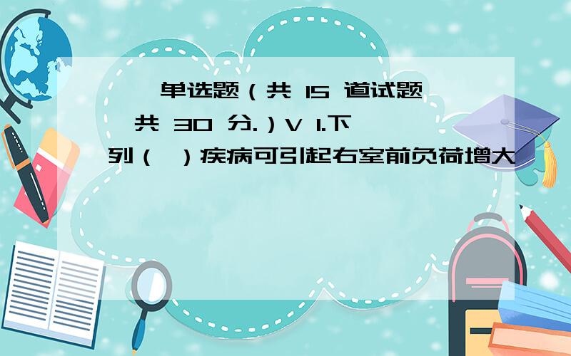 一、单选题（共 15 道试题,共 30 分.）V 1.下列（ ）疾病可引起右室前负荷增大