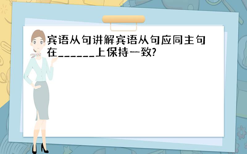 宾语从句讲解宾语从句应同主句在______上保持一致?