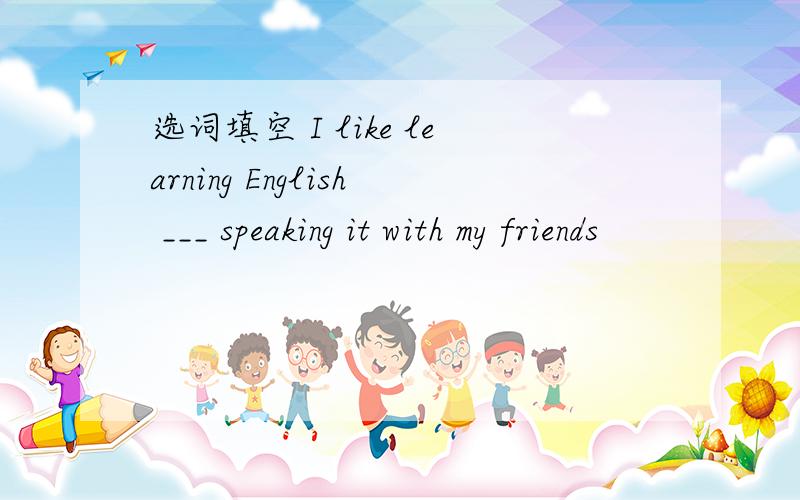 选词填空 I like learning English ___ speaking it with my friends