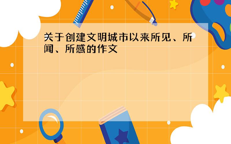 关于创建文明城市以来所见、所闻、所感的作文