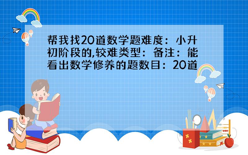 帮我找20道数学题难度：小升初阶段的,较难类型：备注：能看出数学修养的题数目：20道