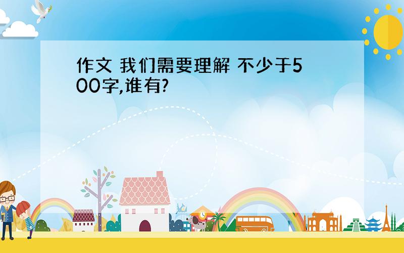 作文 我们需要理解 不少于500字,谁有?