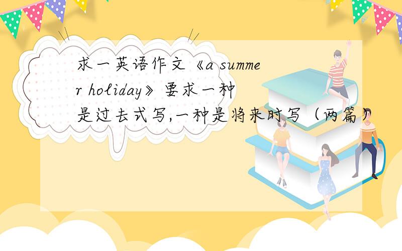 求一英语作文《a summer holiday》要求一种是过去式写,一种是将来时写（两篇）