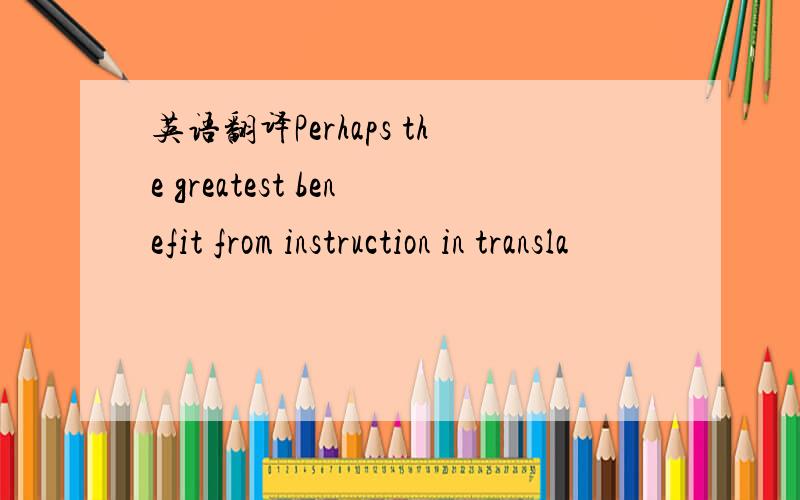 英语翻译Perhaps the greatest benefit from instruction in transla