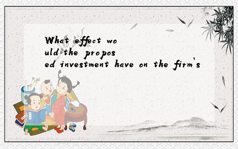 What effect would the proposed investment have on the firm`s