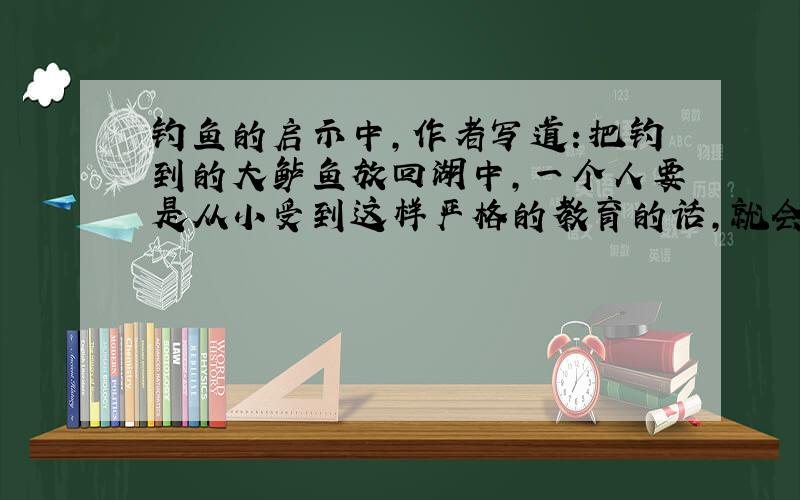 钓鱼的启示中,作者写道：把钓到的大鲈鱼放回湖中,一个人要是从小受到这样严格的教育的话,就会获得道德