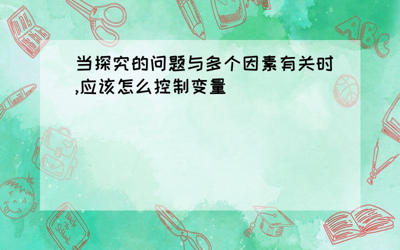 当探究的问题与多个因素有关时,应该怎么控制变量