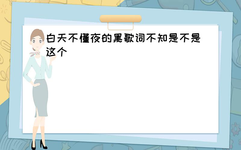 白天不懂夜的黑歌词不知是不是这个