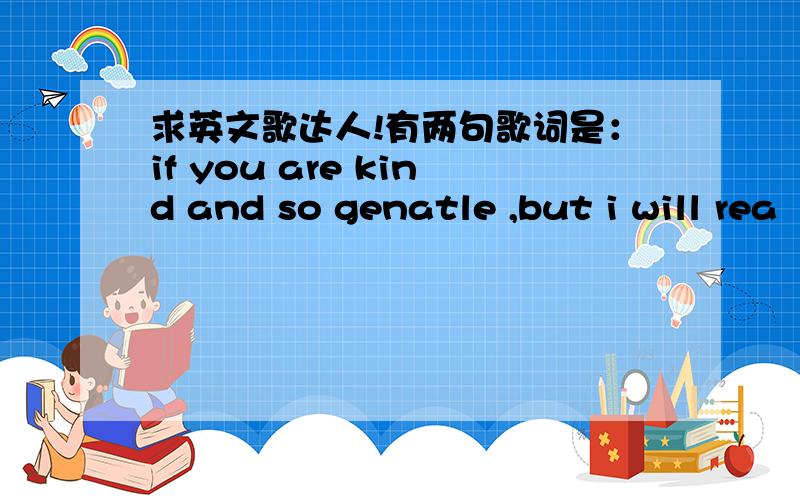 求英文歌达人!有两句歌词是：if you are kind and so genatle ,but i will rea