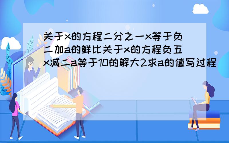 关于x的方程二分之一x等于负二加a的鲜比关于x的方程负五x减二a等于10的解大2求a的值写过程