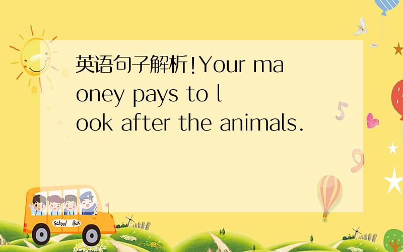 英语句子解析!Your maoney pays to look after the animals.