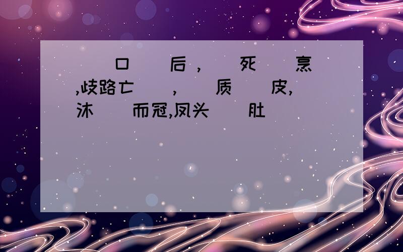 （）口（）后 ,（）死（）烹,歧路亡（）,（）质（）皮,沐（）而冠,凤头（）肚