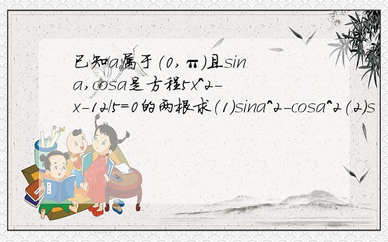 已知a属于（0,π）且sina,cosa是方程5x^2-x-12/5=0的两根求（1）sina^2-cosa^2(2)s