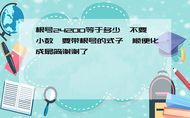 根号24200等于多少,不要小数,要带根号的式子,顺便化成最简谢谢了