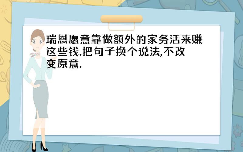 瑞恩愿意靠做额外的家务活来赚这些钱.把句子换个说法,不改变原意.