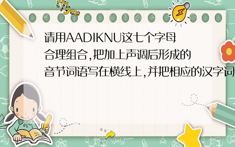 请用AADIKNU这七个字母合理组合,把加上声调后形成的音节词语写在横线上,并把相应的汉字词语写在对应的括号里————（