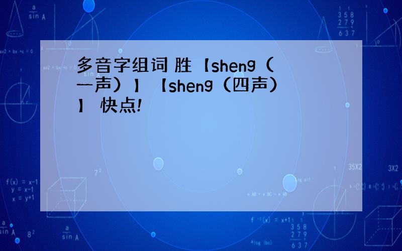 多音字组词 胜【sheng（一声）】【sheng（四声）】 快点!