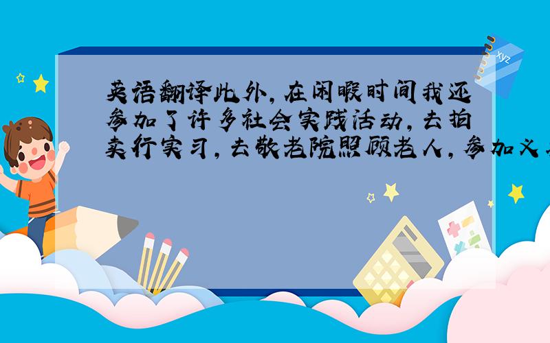 英语翻译此外,在闲暇时间我还参加了许多社会实践活动,去拍卖行实习,去敬老院照顾老人,参加义务劳动等.我的理想是成为 一名