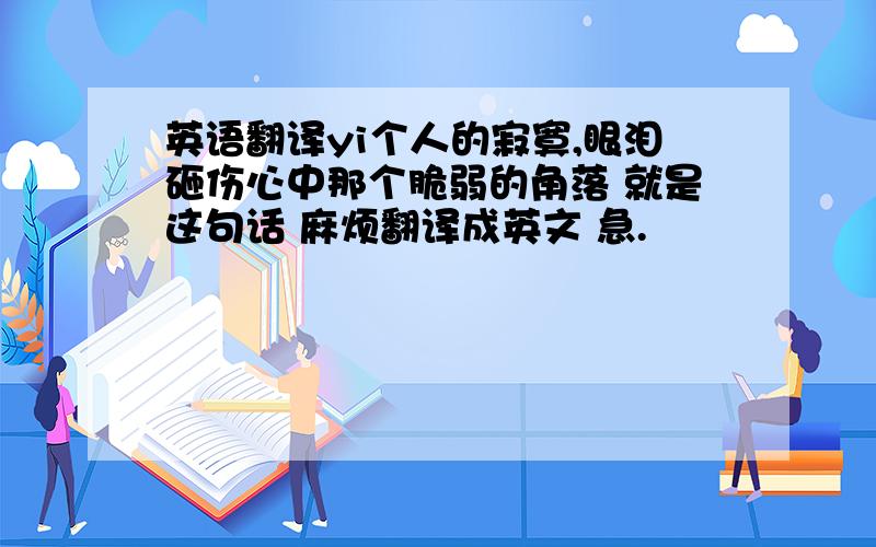 英语翻译yi个人的寂寞,眼泪砸伤心中那个脆弱的角落 就是这句话 麻烦翻译成英文 急.