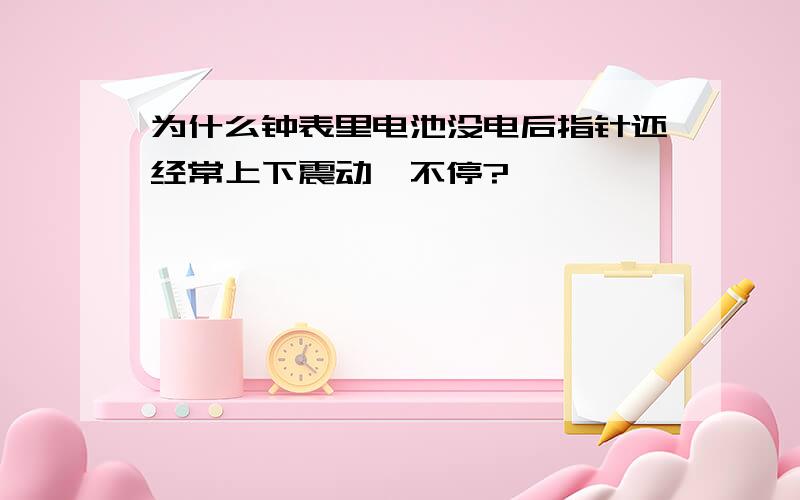 为什么钟表里电池没电后指针还经常上下震动,不停?