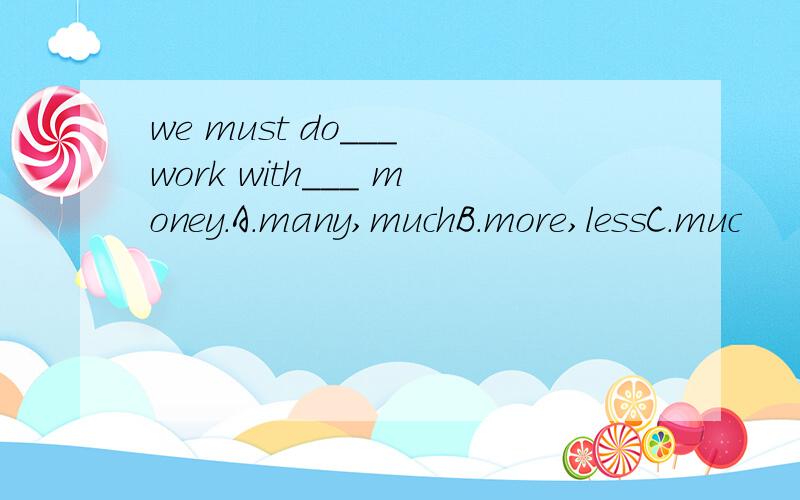 we must do___ work with___ money.A.many,muchB.more,lessC.muc