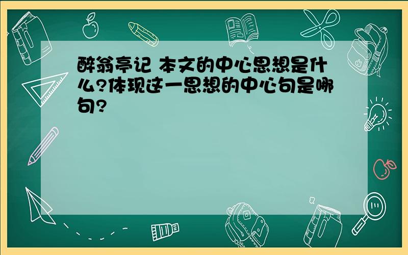 醉翁亭记 本文的中心思想是什么?体现这一思想的中心句是哪句?