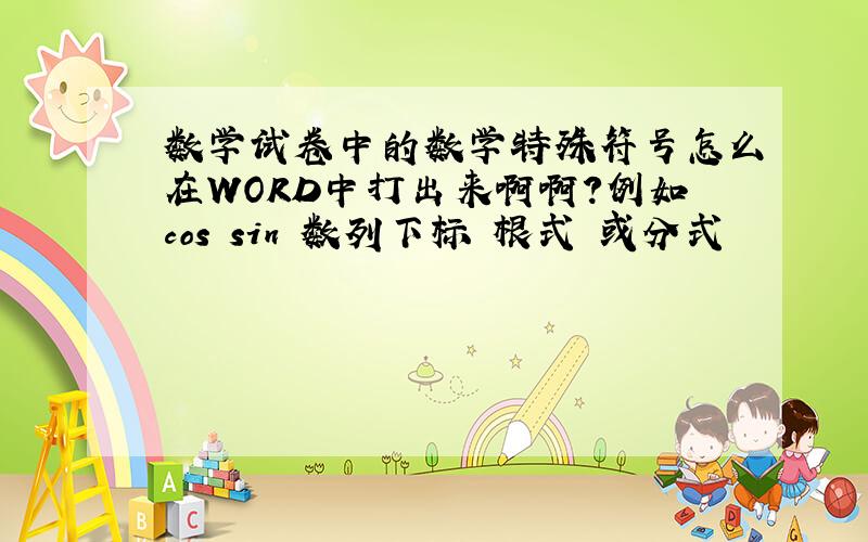 数学试卷中的数学特殊符号怎么在WORD中打出来啊啊?例如cos sin 数列下标 根式 或分式