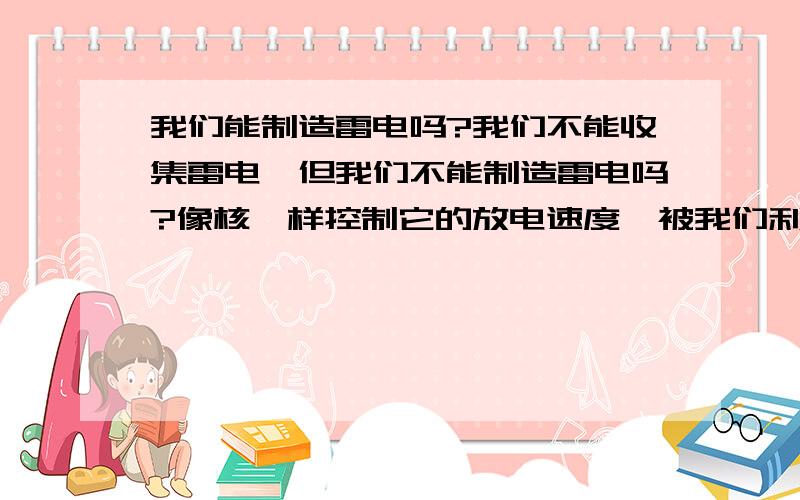 我们能制造雷电吗?我们不能收集雷电,但我们不能制造雷电吗?像核一样控制它的放电速度,被我们利用吗?